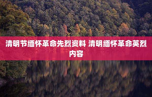 清明节缅怀革命先烈资料 清明缅怀革命英烈内容