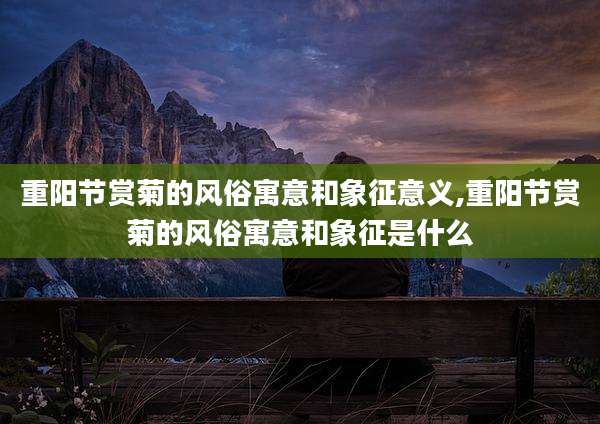 重阳节赏菊的风俗寓意和象征意义,重阳节赏菊的风俗寓意和象征是什么
