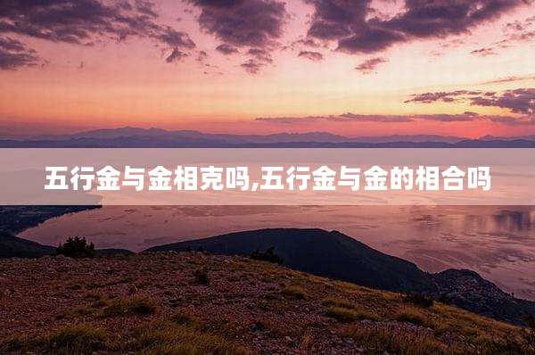 五行金与金相克吗,五行金与金的相合吗