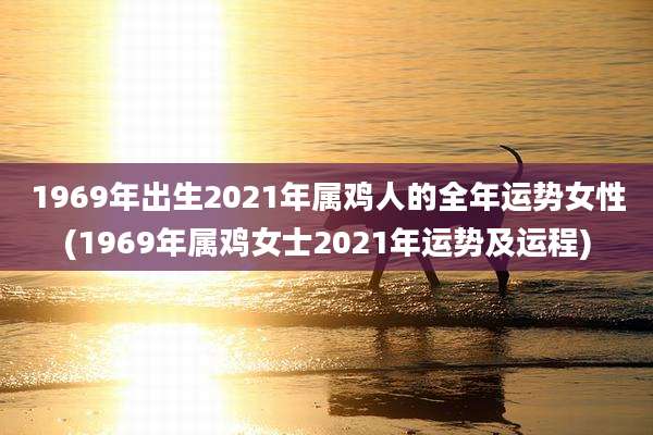 1969年出生2021年属鸡人的全年运势女性(1969年属鸡女士2021年运势及运程)