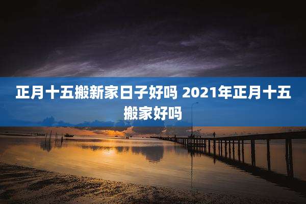 正月十五搬新家日子好吗 2021年正月十五搬家好吗