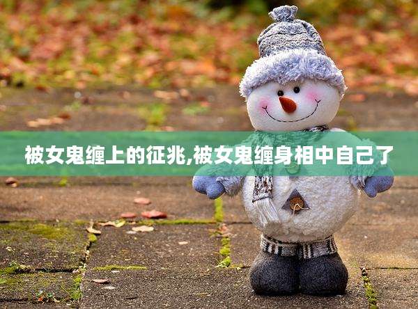 被女鬼缠上的征兆,被女鬼缠身相中自己了