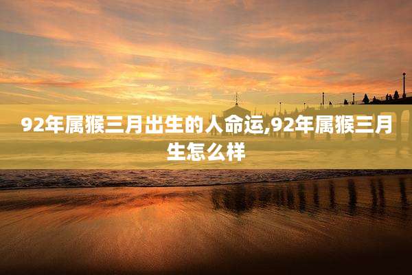 92年属猴三月出生的人命运,92年属猴三月生怎么样
