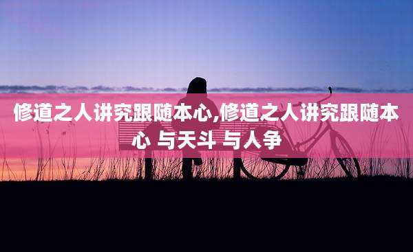 修道之人讲究跟随本心,修道之人讲究跟随本心 与天斗 与人争