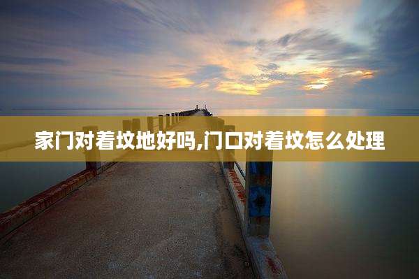 家门对着坟地好吗,门口对着坟怎么处理