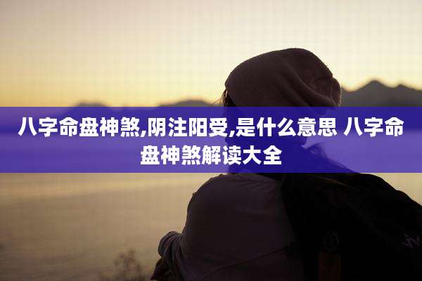 八字命盘神煞,阴注阳受,是什么意思 八字命盘神煞解读大全