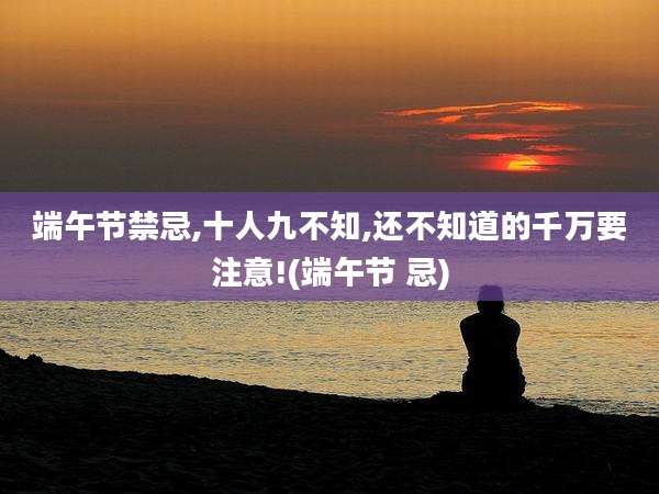 端午节禁忌,十人九不知,还不知道的千万要注意!(端午节 忌)