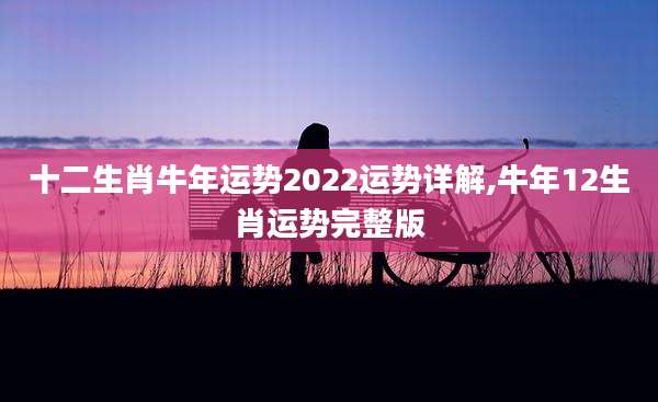 十二生肖牛年运势2022运势详解,牛年12生肖运势完整版