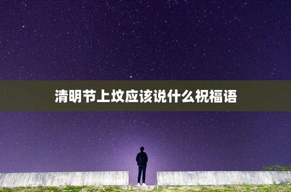 清明节上坟应该说什么祝福语