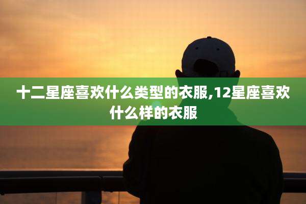 十二星座喜欢什么类型的衣服,12星座喜欢什么样的衣服