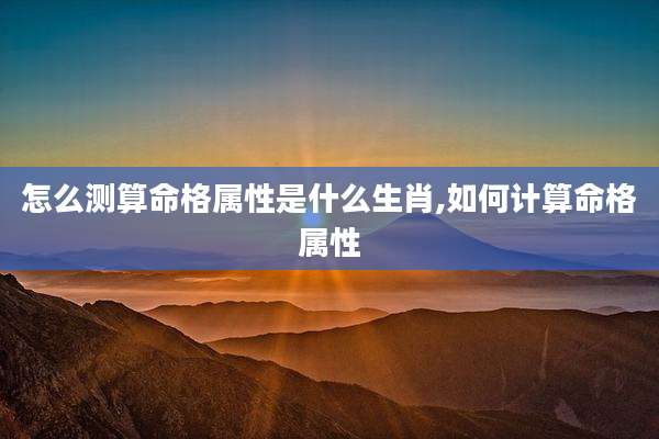 怎么测算命格属性是什么生肖,如何计算命格属性