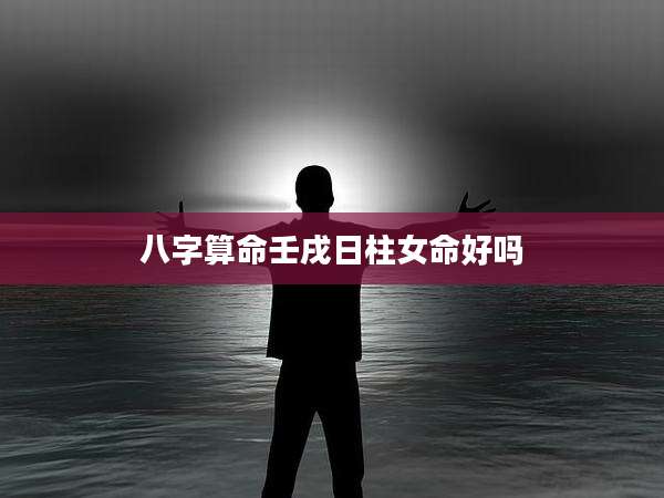 八字算命壬戌日柱女命好吗
