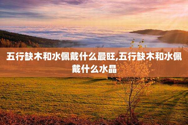 五行缺木和水佩戴什么最旺,五行缺木和水佩戴什么水晶