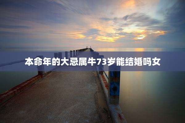 本命年的大忌属牛73岁能结婚吗女