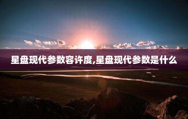 星盘现代参数容许度,星盘现代参数是什么
