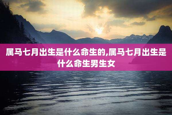 属马七月出生是什么命生的,属马七月出生是什么命生男生女