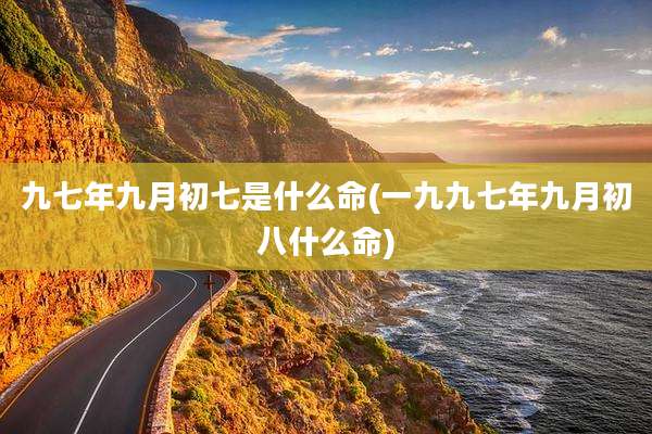 九七年九月初七是什么命(一九九七年九月初八什么命)