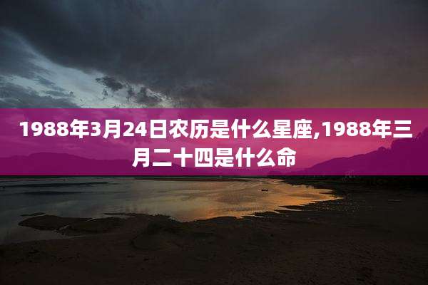1988年3月24日农历是什么星座,1988年三月二十四是什么命