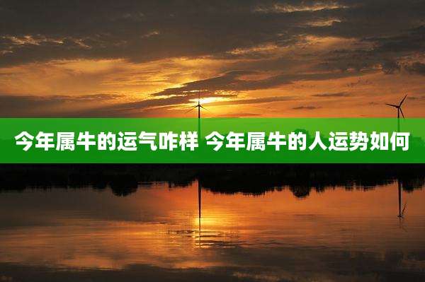 今年属牛的运气咋样 今年属牛的人运势如何