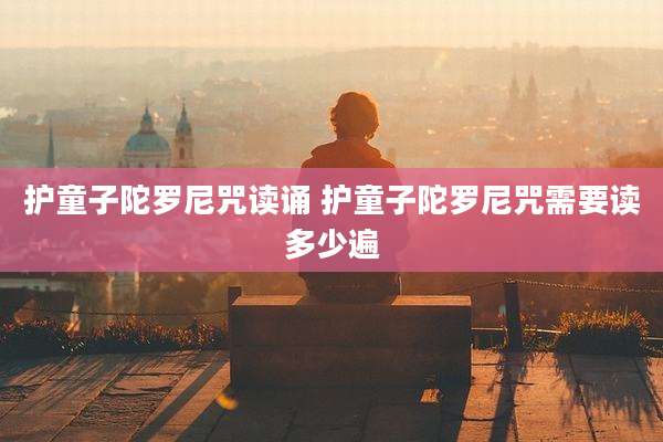 护童子陀罗尼咒读诵 护童子陀罗尼咒需要读多少遍
