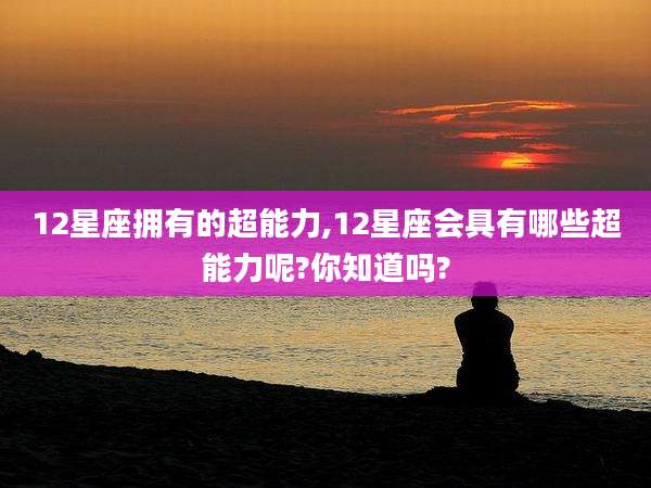 12星座拥有的超能力,12星座会具有哪些超能力呢?你知道吗?