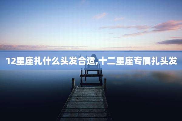 12星座扎什么头发合适,十二星座专属扎头发