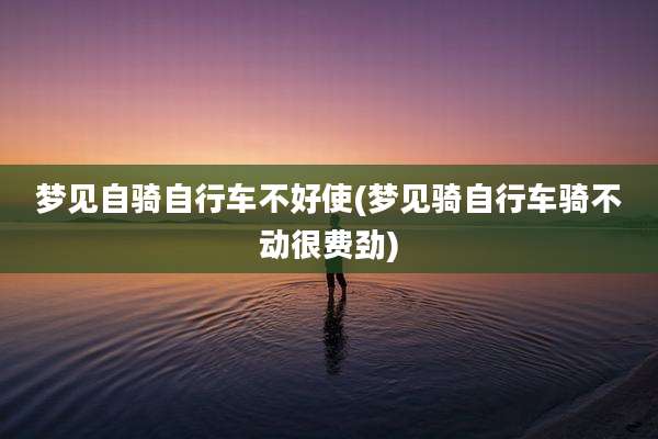 梦见自骑自行车不好使(梦见骑自行车骑不动很费劲)