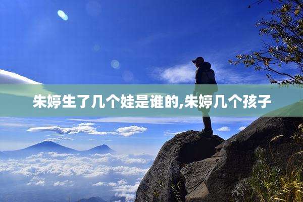朱婷生了几个娃是谁的,朱婷几个孩子