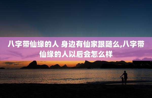 八字带仙缘的人 身边有仙家跟随么,八字带仙缘的人以后会怎么样