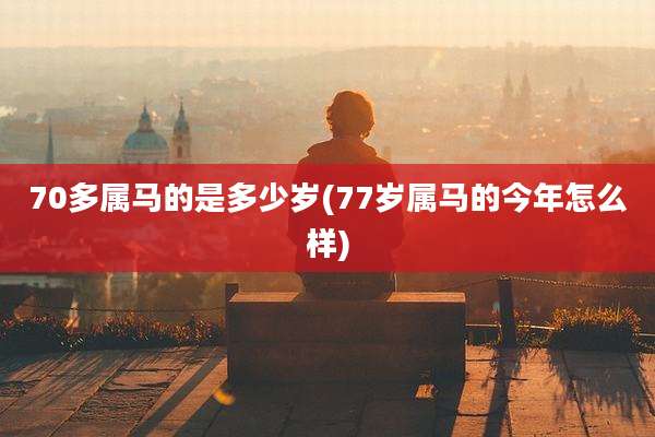 70多属马的是多少岁(77岁属马的今年怎么样)