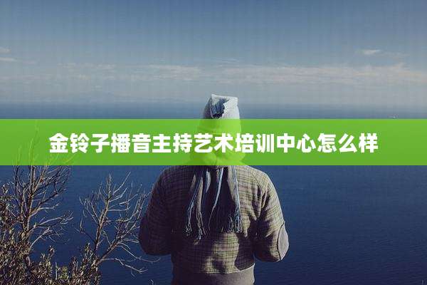 金铃子播音主持艺术培训中心怎么样