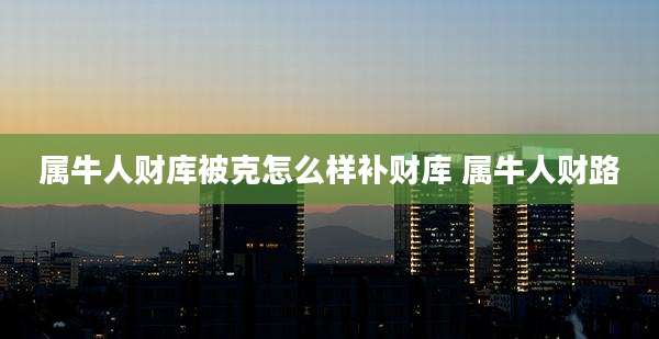 属牛人财库被克怎么样补财库 属牛人财路