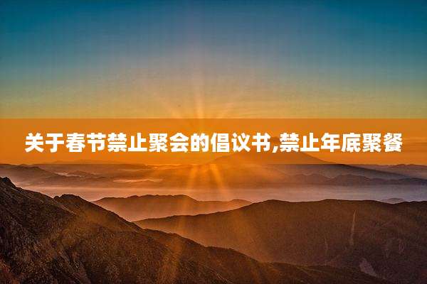 关于春节禁止聚会的倡议书,禁止年底聚餐