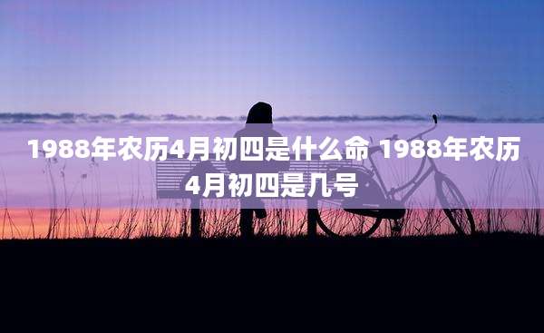 1988年农历4月初四是什么命 1988年农历4月初四是几号