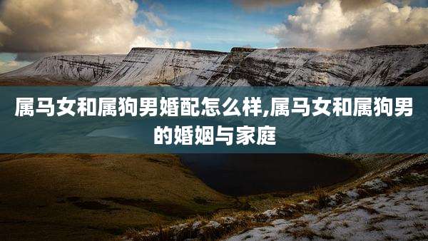 属马女和属狗男婚配怎么样,属马女和属狗男的婚姻与家庭