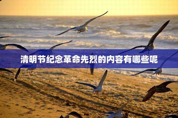 清明节纪念革命先烈的内容有哪些呢