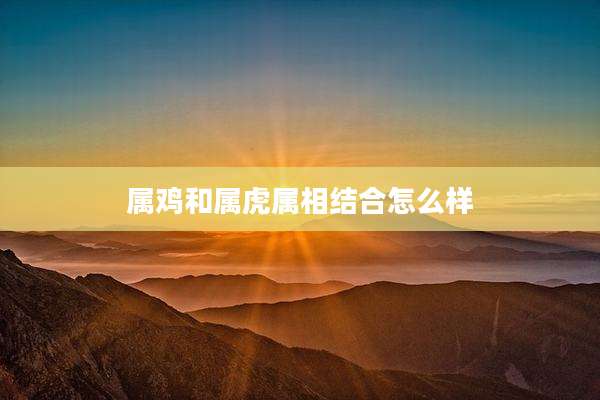 属鸡和属虎属相结合怎么样