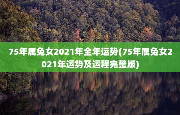 75年属兔女2021年全年运势(75年属兔女2021年运势及运程完整版)