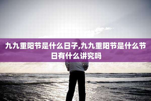 九九重阳节是什么日子,九九重阳节是什么节日有什么讲究吗