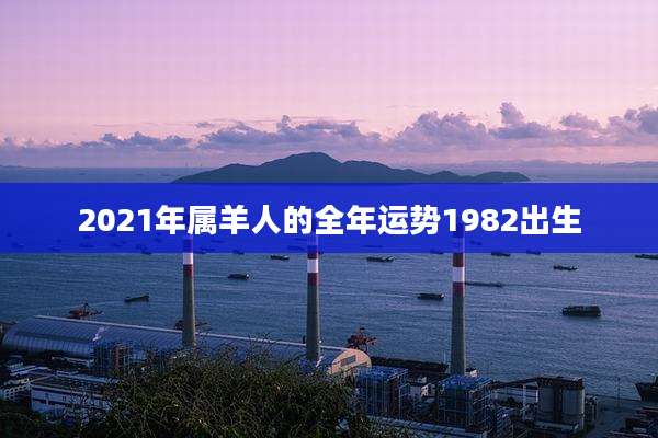 2021年属羊人的全年运势1982出生