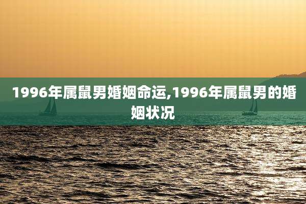 1996年属鼠男婚姻命运,1996年属鼠男的婚姻状况
