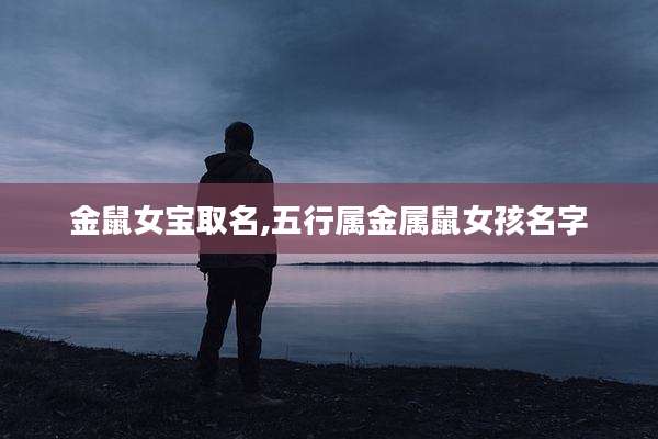 金鼠女宝取名,五行属金属鼠女孩名字