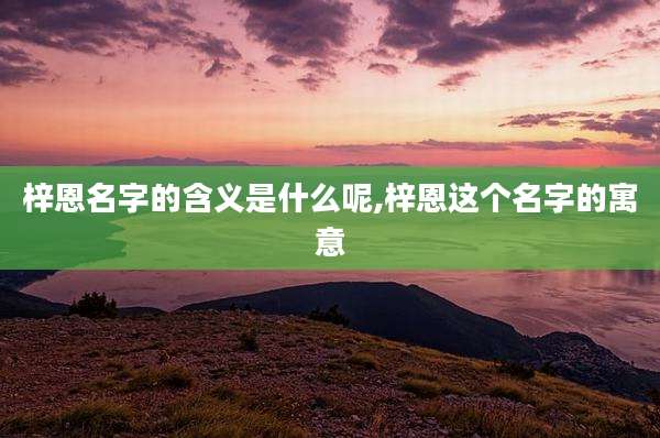 梓恩名字的含义是什么呢,梓恩这个名字的寓意