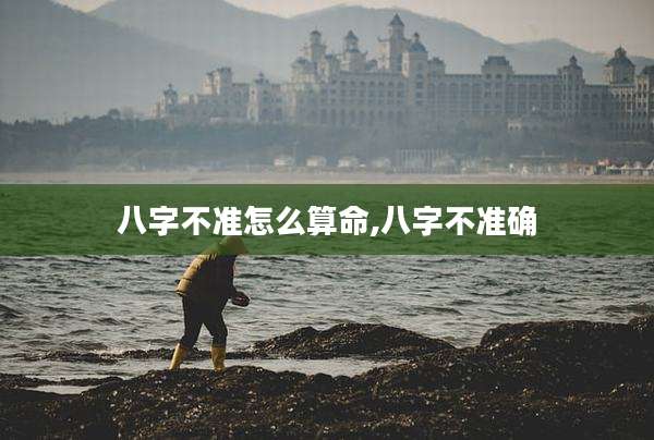八字不准怎么算命,八字不准确