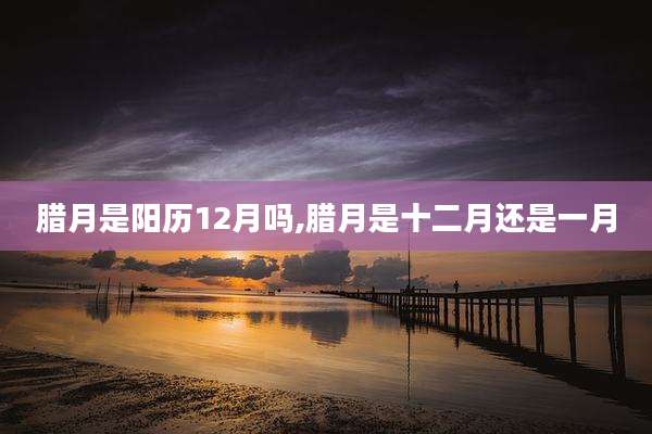 腊月是阳历12月吗,腊月是十二月还是一月