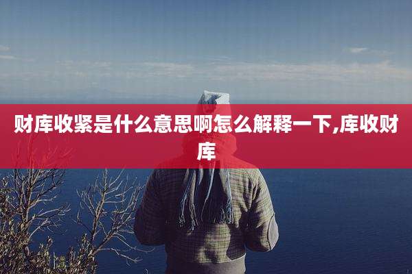 财库收紧是什么意思啊怎么解释一下,库收财库