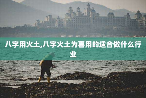 八字用火土,八字火土为喜用的适合做什么行业