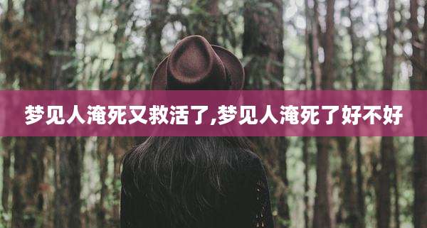 梦见人淹死又救活了,梦见人淹死了好不好
