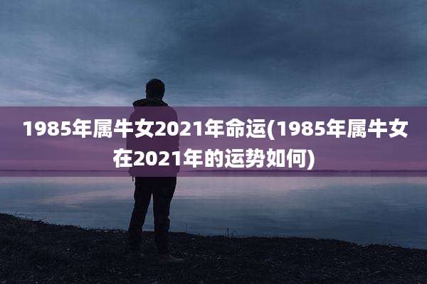 1985年属牛女2021年命运(1985年属牛女在2021年的运势如何)