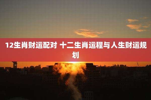 12生肖财运配对 十二生肖运程与人生财运规划